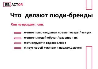 Что делают люди-бренды
меняют мир создавая новые товары/ услуги
меняют людей обучая/ развивая их
мотивируют и вдохновляют
живут своей жизнью и наслаждаются
Они не продают, они:
 