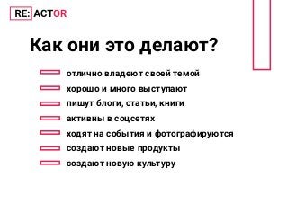 Как они это делают?
отлично владеют своей темой
хорошо и много выступают
пишут блоги, статьи, книги
активны в соцсетях
ходят на события и фотографируются
создают новые продукты
создают новую культуру
 