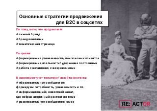 По тому, кого/ что продвигаем:
# личный бренд
# бренд компании
# тематическая страница
По целям:
# формирование узнаваемости/ поиск новых клиентов
# формирование лояльности/ удержание постоянных
# работа с негативом/ с возражениями
В зависимости от тематики/ инсайта контента:
# образовательное сообщество:
формируем потребность, узнаваемость и тп.
# информационный/ новостной канал,
где собран вторичный контент по теме
# развлекательное сообщество: юмор
Основные стратегии продвижения
для В2С в соцсетях
 