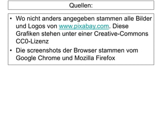 Quellen:
• Wo nicht anders angegeben stammen alle Bilder
und Logos von www.pixabay.com. Diese
Grafiken stehen unter einer Creative-Commons
CC0-Lizenz
• Die screenshots der Browser stammen vom
Google Chrome und Mozilla Firefox
 