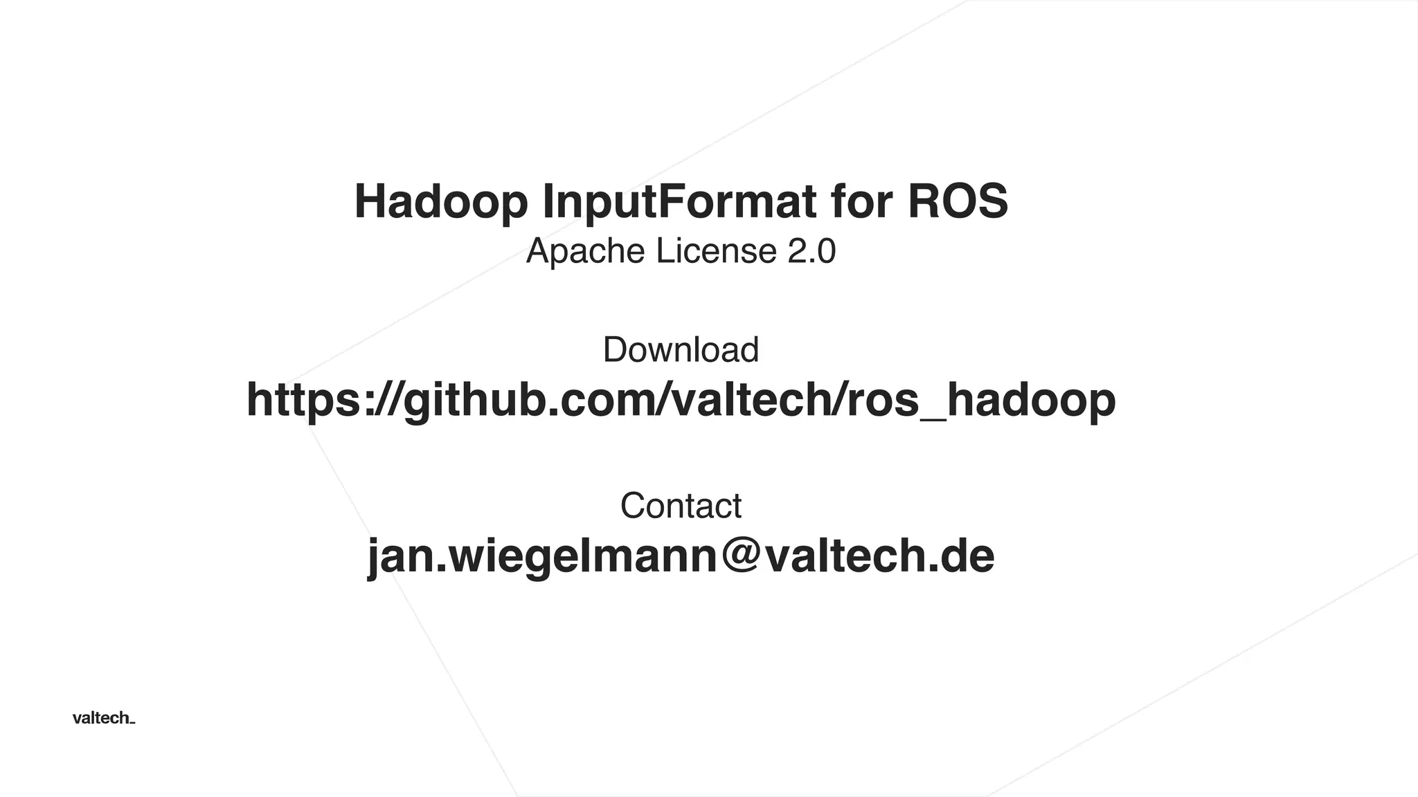 Hadoop InputFormat for ROS
Apache License 2.0
Download
https://github.com/valtech/ros_hadoop
Contact
jan.wiegelmann@valtech.de
 