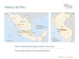 TSX: GPR | NYSE MKT: GPL 6
Mexico & Peru
Top two silver producing countries in the world
Favourable political & mining jurisdictions
 