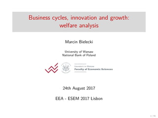 Business cycles, innovation and growth:
welfare analysis
Marcin Bielecki
University of Warsaw
National Bank of Poland
24th August 2017
EEA - ESEM 2017 Lisbon
1 / 41
 