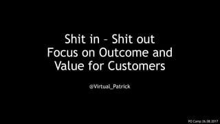 Shit in – Shit out
Focus on Outcome and
Value for Customers
@Virtual_Patrick
PO Camp 26.08.2017
 