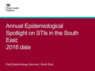 Annual Epidemiological
Spotlight on STIs in the South
East:
2016 data
Field Epidemiology Services, South East
 