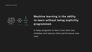 Machine Learning
Machine learning is the ability
to learn without being explicitly
programmed.
It helps programs to learn ...