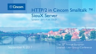 The 25th Annual European
Smalltalk User Group ConferenceSeptember 4, 2017
HTTP/2 in Cincom Smalltalk ™
SiouX Server
Speaker: Jerry Kott, OSCP
 