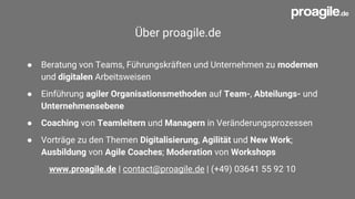 Über proagile.de
● Beratung von Teams, Führungskräften und Unternehmen zu modernen
und digitalen Arbeitsweisen
● Einführung agiler Organisationsmethoden auf Team-, Abteilungs- und
Unternehmensebene
● Coaching von Teamleitern und Managern in Veränderungsprozessen
● Vorträge zu den Themen Digitalisierung, Agilität und New Work;
Ausbildung von Agile Coaches; Moderation von Workshops
www.proagile.de | contact@proagile.de | (+49) 03641 55 92 10
 