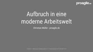 Aufbruch in eine
moderne Arbeitswelt
Christian Müller - proagile.de
08/2017 - Attribution-NoDerivatives 4.0 International (CC BY-ND 4.0)
 