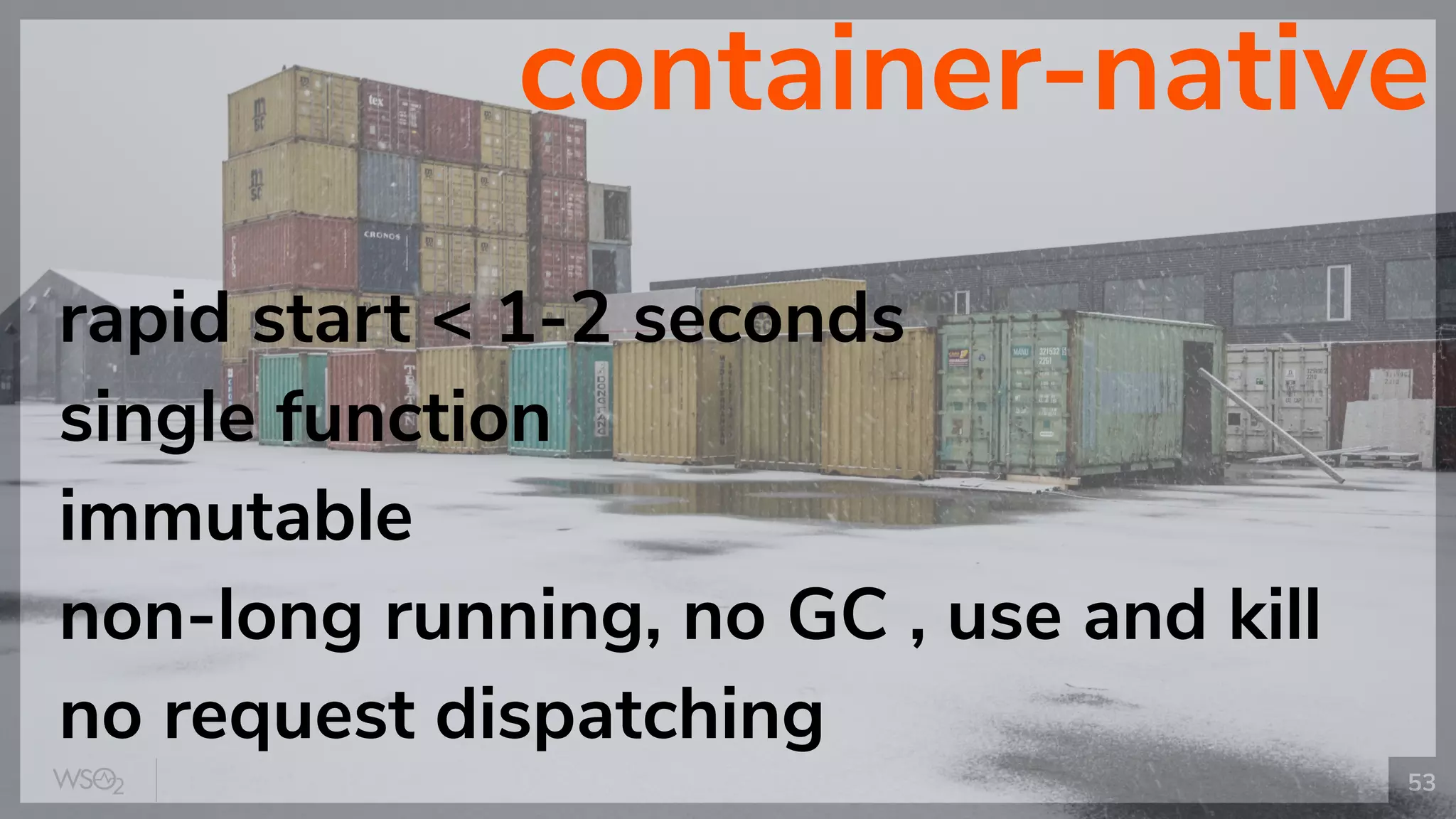 53
container-native
rapid start < 1-2 seconds
single function
immutable
non-long running, no GC , use and kill
no request dispatching
 