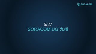 5/27
SORACOM UG 九州
 