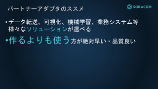 パートナーアダプタのススメ
•データ転送、可視化、機械学習、業務システム等
様々なソリューションが選べる
•作るよりも使う方が絶対早い・品質良い
 