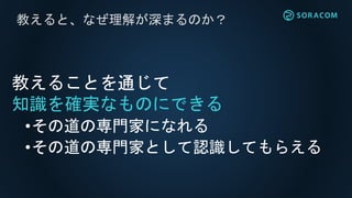 教えると、なぜ理解が深まるのか？
教えることを通じて
知識を確実なものにできる
•その道の専門家になれる
•その道の専門家として認識してもらえる
 