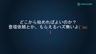 どこから始めればよいのか？
登壇依頼とか、もらえるハズ無いよ(´;ω;
｀)
 