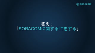 答え：
「SORACOMに関するLTをする」
 