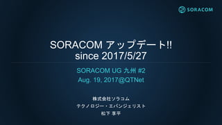 SORACOM アップデート!!
since 2017/5/27
SORACOM UG 九州 #2
Aug. 19, 2017@QTNet
株式会社ソラコム
テクノロジー・エバンジェリスト
松下 享平
 