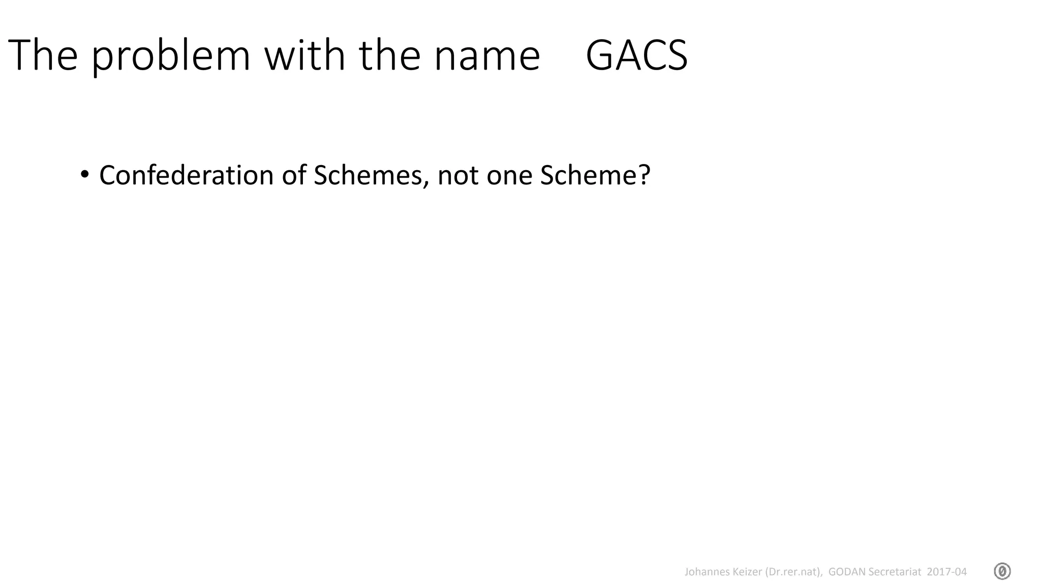 Johannes Keizer (Dr.rer.nat), GODAN Secretariat 2017-04
The problem with the name GACS
• Confederation of Schemes, not one Scheme?
 