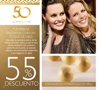 10
55DESCUENTO
%
TUS PERLAS
FAVORITAS CON UN
TOQUE DE ORO
Descubre la exclusiva caricia de las
Perlas de Color sobre tu piel en esta
edición exclusiva con auténtico
polvo de oro. Lucirás un acabado
radiante, una luminosidad espléndida
y una elegancia sin igual.
CON AUTÉNTICAS PARTÍCULAS DE ORO...
ModeloMaquilladacon:CorrectorIluminadorGiordaniGold32254Medium,
PerlasdeColorGiordaniGold50Aniversario34144.
 