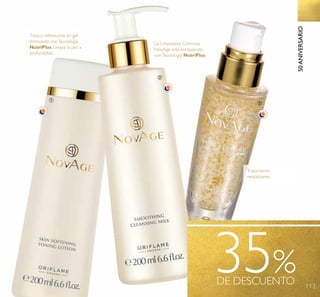 113
35%DE DESCUENTO
50ANIVERSARIO
La Limpiadora Cremosa
NovAge está enriquecida
conTecnología NutriPlus.
Tónico refrescante en gel
formulado conTecnología
NutriPlus. Limpia la piel a
profundidad.
Tratamiento
revitalizante.
ቢ
ባ
ቤ
 