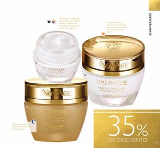 115
35%DE DESCUENTO
50ANIVERSARIO
Tratamiento multifunción
desarrollado para deﬁnir,
esculpir y suavizar las
pequeñas arrugas de los
ojos y labio superior.
Fórmula hidratante
intensiva de acción día
para la piel madura con
factor de protección
FPS 15.
ቢ
ባ
ቤ
Nutrición avanzada
de acción noche para
la piel madura.
 