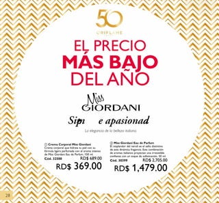 28
DEL AÑO
EL PRECIO
MÁS BAJO
Si empr e a p a s i o n a da
La elegancia de la belleza italiana.
ቢ Crema Corporal Miss Giordani
Crema corporal que hidrata tu piel con su
fórmula ligera perfumada con el aroma intenso
de Miss Giordani Eau de Parfum. 150 ml.
Cód. 32500 RD$ 689.00
RD$ 369.00
ባ Miss Giordani Eau de Parfum
El resplandor del neroli es el sello distintivo
de esta dinámica fragancia. Esta combinación
de aromas italianos proyectan una irresistible
confianza con un toque de sofisticación. 50 ml.
Cód. 30399 RD$ 2,705.00
RD$ 1,479.00
 