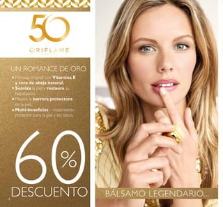 4
Fórmula original con Vitamina E
y cera de abeja natural.
Suaviza la piel y restaura su
hidratación.
Mejora la barrera protectora
de la piel.
Multi-beneficios – tratamiento
protector para la piel y los labios.
60DESCUENTO
%
UN ROMANCE DE ORO
BÁLSAMO LEGENDARIO...
 