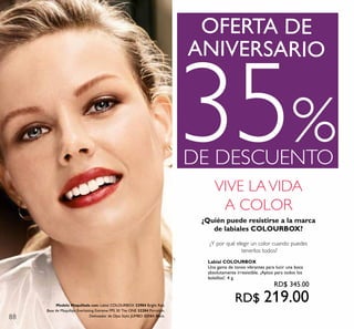 88
VIVE LAVIDA
A COLOR
¿Quién puede resistirse a la marca
de labiales COLOURBOX?
¿Y por qué elegir un color cuando puedes
tenerlos todos?
ANIVERSARIO
OFERTA DE
35%DE DESCUENTO
Modelo Maquillada con: Labial COLOURBOX 32984 Bright Red,
Base de Maquillaje Everlasting Extreme FPS 30 The ONE 32284 Porcelain,
Delineador de Ojos Stylo JUMBO 32161 Black.
Labial COLOURBOX
Una gama de tonos vibrantes para lucir una boca
absolutamente irresistible. ¡Aptos para todos los
bolsillos!. 4 g.
RD$ 345.00
RD$ 219.00
 