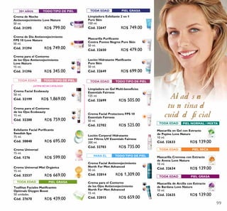99
30+ AÑOS TODOTIPO DE PIEL
TODA EDAD TODOTIPO DE PIEL
TODA EDAD PIEL GRASA
TODA EDAD PIEL GRASA
TODA EDAD TODOTIPO DE PIEL
PARA ÉL TODOTIPO DE PIEL
Ali a do s en
t u ru t i n a de
c u i da do fa c i a l
TODA EDAD PIEL GRASA
TODA EDAD PIEL NORMAL / MIXTA
TODA EDAD PIEL SECA
¡ÚLTIMAVEZ EN CATÁLOGO!
Crema Facial Ecobeauty
50 ml.
Cód. 32199 RD$ 1,869.00
Crema para el Contorno
de los Ojos Ecobeauty
15 ml.
Cód. 32200 RD$ 759.00
Toallitas Faciales Matificantes
Optimals Oxygen Boost
50 unidades.
Cód. 27670 RD$ 439.00
Exfoliante Facial Purificante
Swedish Spa
75 ml.
Cód. 30840 RD$ 695.00
Crema Universal
15 ml.
Cód. 1276 RD$ 599.00
Crema Universal Miel Orgánica
15 ml.
Cód. 32537 RD$ 669.00
Limpiadora Exfoliante 2 en 1
Pure Skin
150 ml.
Cód. 32647 RD$ 749.00
Mascarilla Purificante
Contra Puntos Negros Pure Skin
50 ml.
Cód. 32650 RD$ 479.00
Loción Hidratante Matificante
Pure Skin
50 ml.
Cód. 32649 RD$ 699.00
Mascarilla de Arcilla con Extracto
de Bardana Love Nature
10 ml.
Cód. 32635 RD$ 139.00
Mascarilla en Gel con Extracto
de Pepino Love Nature
10 ml.
Cód. 32633 RD$ 139.00
Mascarilla Cremosa con Extracto
de Avena Love Nature
10 ml.
Cód. 32634 RD$ 139.00
Limpiadora en Gel Multi-beneficios
Essentials Fairness
125 ml.
Cód. 32699 RD$ 505.00
Loción Corporal Hidratante
con Filtros UV Essentials Fairness
200 ml.
Cód. 32703 RD$ 735.00
Crema Facial Protectora FPS 10
Essentials Fairness
50 ml.
Cód. 32702 RD$ 525.00
Crema Facial Antienvejecimiento
North For Men Advanced
50 ml.
Cód. 32014 RD$ 1,309.00
Crema para el Contorno
de los Ojos Antienvejecimiento
North For Men Advanced
15 ml.
Cód. 32015 RD$ 659.00
Crema de Día Antienvejecimiento
FPS 10 Love Nature
50 ml.
Cód. 31394 RD$ 749.00
Crema de Noche
Antienvejecimiento Love Nature
50 ml.
Cód. 31395 RD$ 799.00
Crema para el Contorno
de los Ojos Antienvejecimiento
Love Nature
15 ml.
Cód. 31396 RD$ 345.00
 
