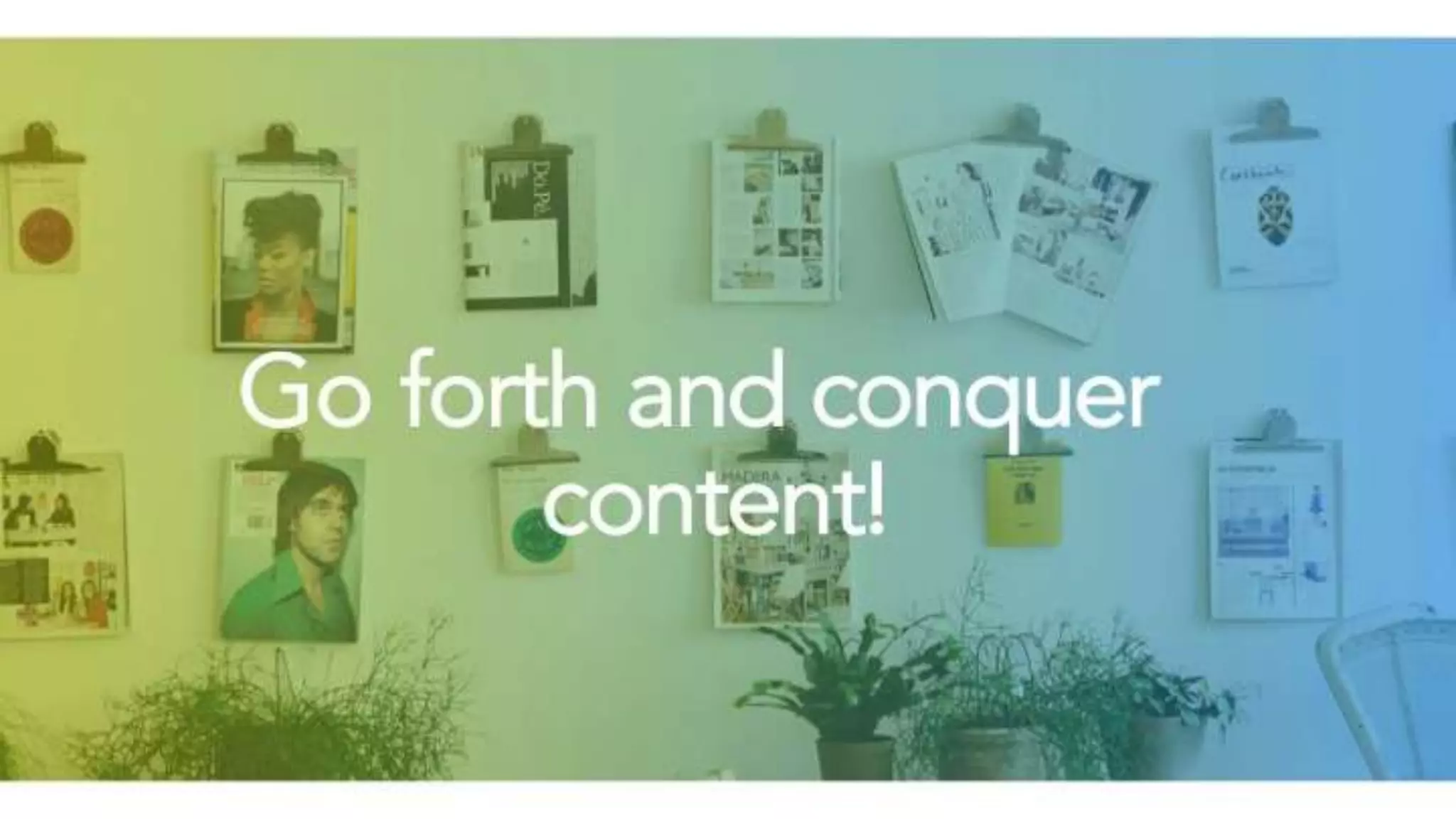 Go forth and conquer
content!
 