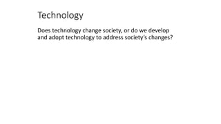 Technology
Does technology change society, or do we develop
and adopt technology to address society’s changes?
 