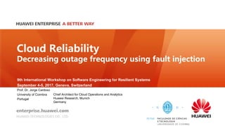 9th International Workshop on Software Engineering for Resilient Systems
September 4-5, 2017, Geneva, Switzerland
Prof. Dr. Jorge Cardoso
University of Coimbra
Portugal
Cloud Reliability
Decreasing outage frequency using fault injection
Chief Architect for Cloud Operations and Analytics
Huawei Research, Munich
Germany
 