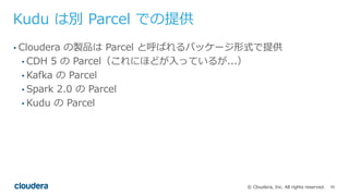 95© Cloudera, Inc. All rights reserved.
Kudu は別 Parcel での提供
• Cloudera の製品は Parcel と呼ばれるパッケージ形式で提供
• CDH 5 の Parcel（これにほどが⼊っているが...）
• Kafka の Parcel
• Spark 2.0 の Parcel
• Kudu の Parcel
 