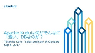 1© Cloudera, Inc. All rights reserved.
Apache Kuduは何がそんなに
「速い」DBなのか？
Takahiko Sato - Sales Engineer at Cloudera
Sep 5, 2017
 