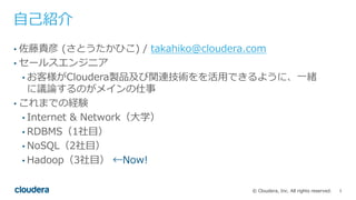 3© Cloudera, Inc. All rights reserved.
⾃⼰紹介
• 佐藤貴彦 (さとうたかひこ) / takahiko at cloudera.com
• セールスエンジニア
• お客様がCloudera製品及び関連技術...