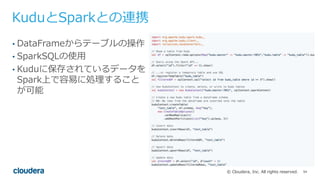 54© Cloudera, Inc. All rights reserved.
KuduとSparkとの連携
• DataFrameからテーブルの操作
• SparkSQLの使⽤
• Kuduに保存されているデータを
Spark上で容易に処理す...
