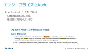 94© Cloudera, Inc. All rights reserved.
エンタープライズとKudu
• Apache Kudu 1.3.0 が節⽬
• Kerberos認証に対応
• 通信路の暗号化に対応
 