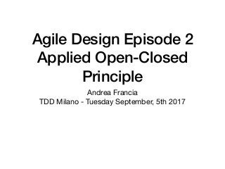 Agile Design Episode 2 
Applied Open-Closed
Principle
Andrea Francia

TDD Milano - Tuesday September, 5th 2017
 
