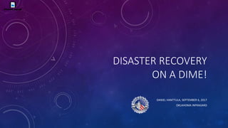 DISASTER RECOVERY
ON A DIME!
DANIEL HANTTULA, SEPTEMBER 6, 2017
OKLAHOMA INFRAGARD
 