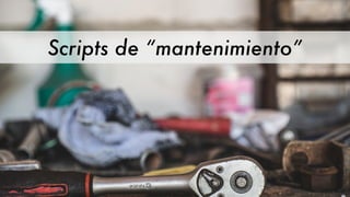 Scripts de “mantenimiento”
 