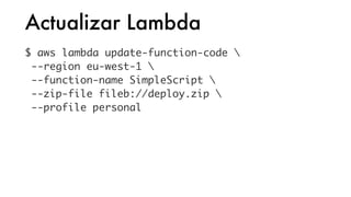 Actualizar Lambda
$ aws lambda update-function-code 
--region eu-west-1 
--function-name SimpleScript 
--zip-file fileb://deploy.zip 
--profile personal
 