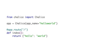 from chalice import Chalice
app = Chalice(app_name="helloworld")
@app.route("/")
def index():
return {"hello": "world"}
 