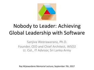 Nobody to Leader: Achieving
Global Leadership with Software
Sanjiva Weerawarana, Ph.D.
Founder, CEO and Chief Architect, WSO2
Lt. Col., IT Advisor, Sri Lanka Army
Ray Wijewardene Memorial Lecture, September 7th, 2017
 
