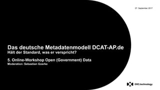 07. September 2017
Das deutsche Metadatenmodell DCAT-AP.de
Hält der Standard, was er verspricht?
5. Online-Workshop Open (Government) Data
Moderation: Sebastian Goerke
 