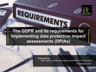 The GDPR and its requirements for
implementing data protection impact
assessments (DPIAs)
Presented by:
• Alan Calder, founder and executive chairman, IT Governance
7 September 2017
 