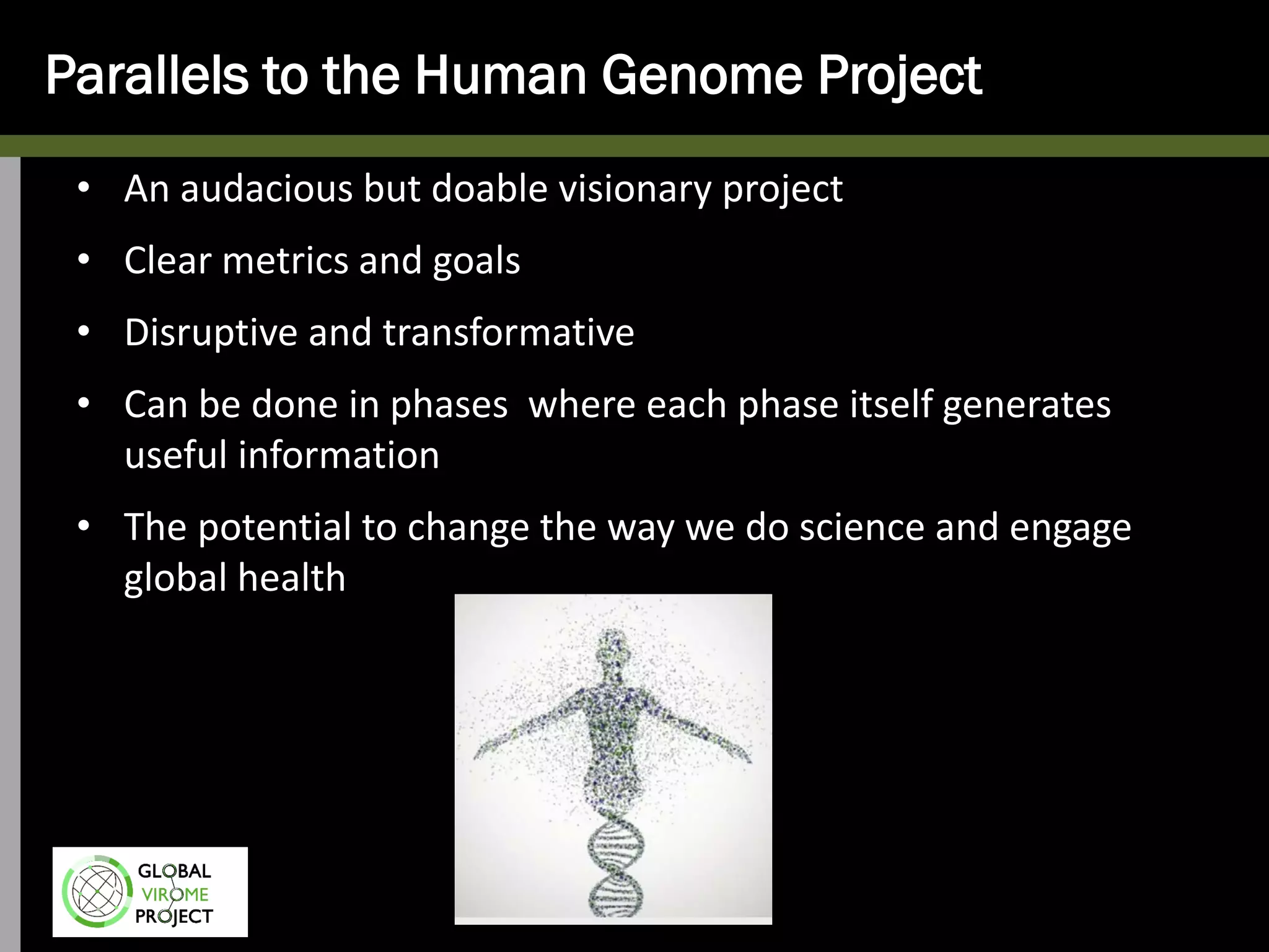 • An audacious but doable visionary project
• Clear metrics and goals
• Disruptive and transformative
• Can be done in phases where each phase itself generates
useful information
• The potential to change the way we do science and engage
global health
Parallels to the Human Genome Project
 