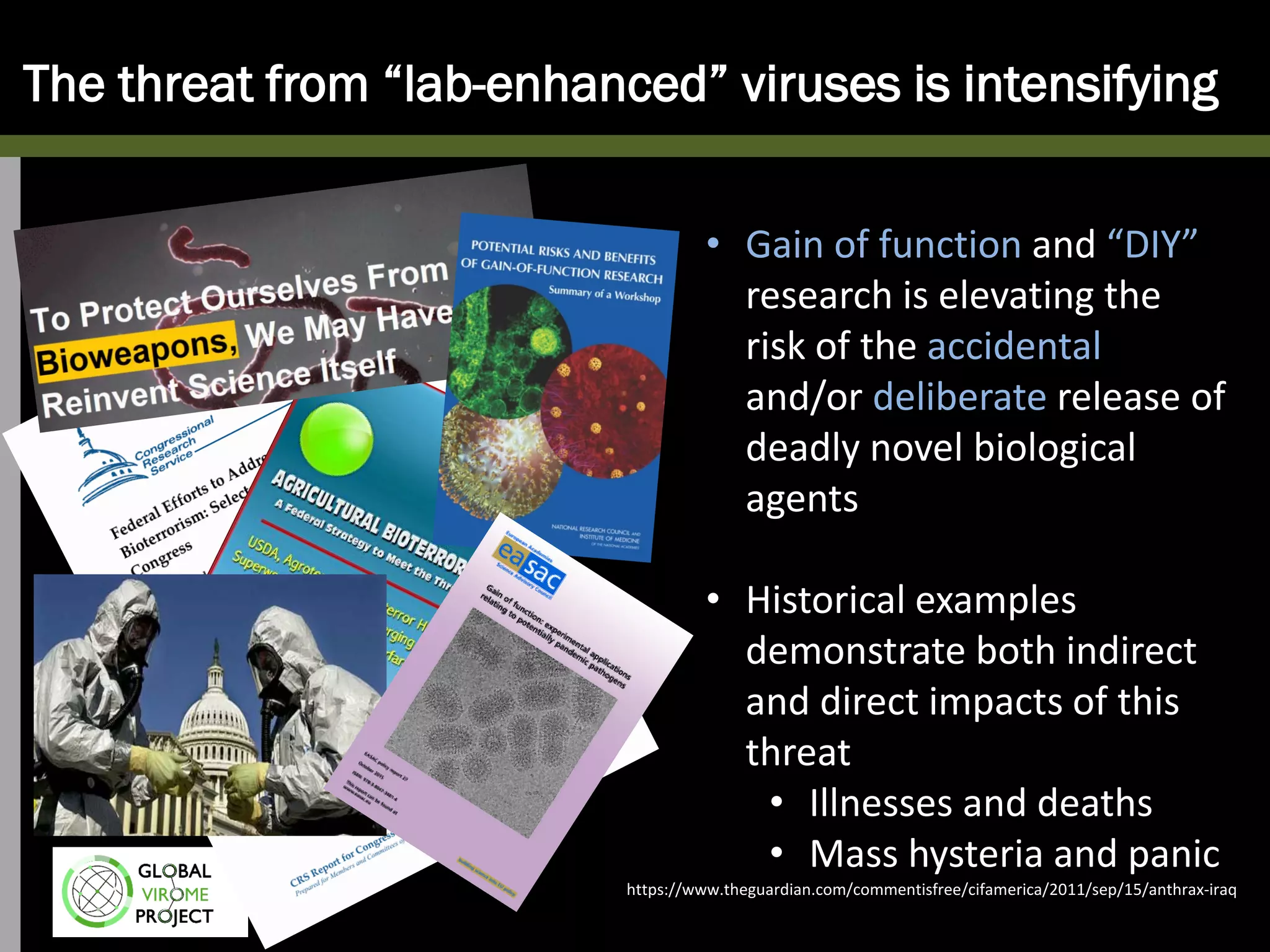 The threat from “lab-enhanced” viruses is intensifying
https://www.theguardian.com/commentisfree/cifamerica/2011/sep/15/anthrax-iraq
• Gain of function and “DIY”
research is elevating the
risk of the accidental
and/or deliberate release of
deadly novel biological
agents
• Historical examples
demonstrate both indirect
and direct impacts of this
threat
• Illnesses and deaths
• Mass hysteria and panic
 