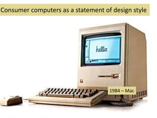 Consumer computers as a statement of design style
1984 – Mac
 
