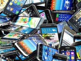 Technology
The age of smartphones has left humans with
such a short attention spans, even a goldfish
can hold a thought for longer” Leon Watson
The age of smartphones has left humans with
such a short attention spans, even a goldfish
can hold a thought for longer” Leon Watson
Technology
 