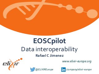 www.elixir-europe.org
@ELIXIREurope /company/elixir-europe
EOSCpilot
Data interoperability
Rafael C Jimenez
 