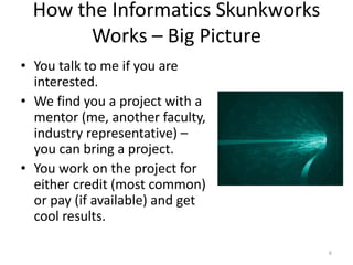 Why Join the Skunkworks vs. Just Work
Separately?
• Community building: You can find a
like-minded community of colleagues
from which to learn and form a
network for a lifetime.
• Technical resources: Have people to
ask questions and have access to our
computational (codes and computers)
resources.
• Presentation opportunities: Utilize
frequent opportunities to present work
on web page, as posters and/or talks,
potentially publish papers.
• Learn teamwork: We tend to work in
teams to help build critical teamwork
skills for future employment.
• Snack food: Our lab is well stocked 
6
 